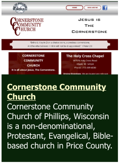 Cornerstone Community Church Cornerstone Community Church of Phillips, Wisconsin is a non-denominational, Protestant, Evangelical, Bible-based church in Price County.