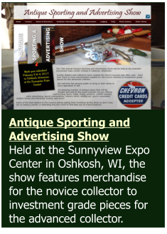 Antique Sporting and Advertising Show Held at the Sunnyview Expo Center in Oshkosh, WI, the show features merchandise for the novice collector to investment grade pieces for the advanced collector.