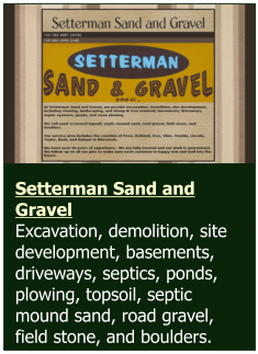 Setterman Sand and Gravel  Excavation, demolition, site development, basements, driveways, septics, ponds, plowing, topsoil, septic mound sand, road gravel, field stone, and boulders.